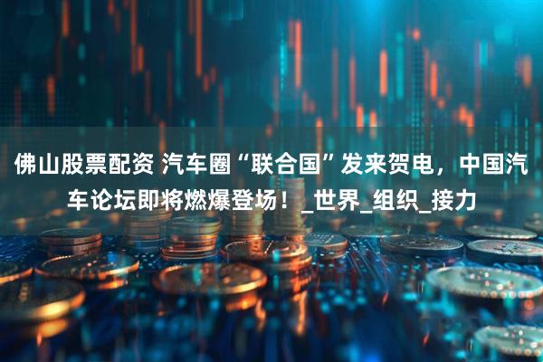 佛山股票配资 汽车圈“联合国”发来贺电，中国汽车论坛即将燃爆登场！_世界_组织_接力