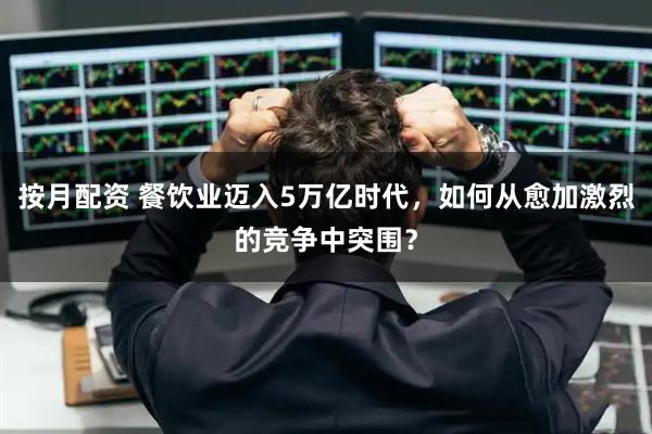 按月配资 餐饮业迈入5万亿时代，如何从愈加激烈的竞争中突围？