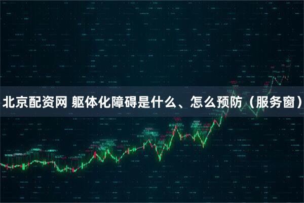 北京配资网 躯体化障碍是什么、怎么预防（服务窗）