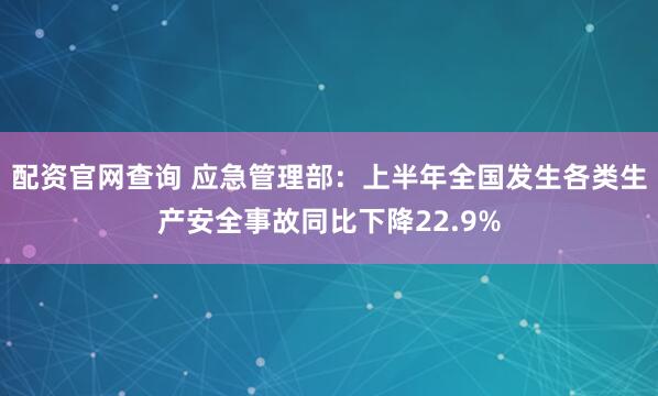 配资官网查询 应急管理部：上半年全国发生各类生产安全事故同比下降22.9%