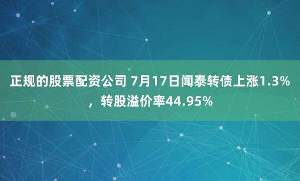 正规的股票配资公司 7月17日闻泰转债上涨1.3%，转股溢价率44.95%