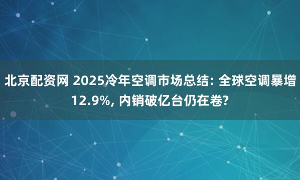 北京配资网 2025冷年空调市场总结: 全球空调暴增12.9%, 内销破亿台仍在卷?