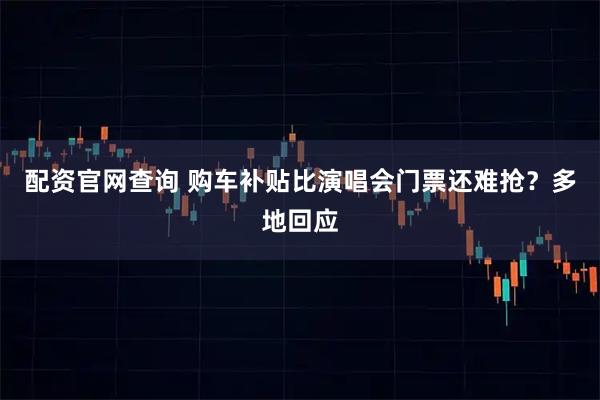 配资官网查询 购车补贴比演唱会门票还难抢？多地回应