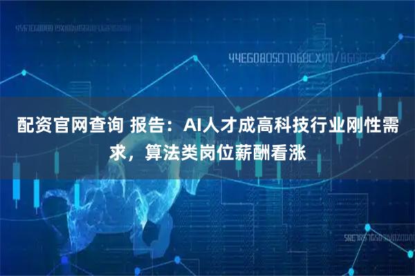 配资官网查询 报告：AI人才成高科技行业刚性需求，算法类岗位薪酬看涨