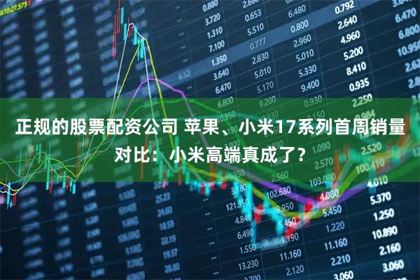 正规的股票配资公司 苹果、小米17系列首周销量对比：小米高端真成了？