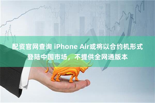 配资官网查询 iPhone Air或将以合约机形式登陆中国市场，不提供全网通版本