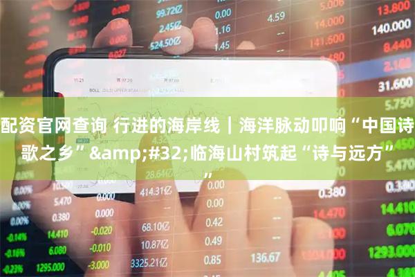 配资官网查询 行进的海岸线｜海洋脉动叩响“中国诗歌之乡” 临海山村筑起“诗与远方”