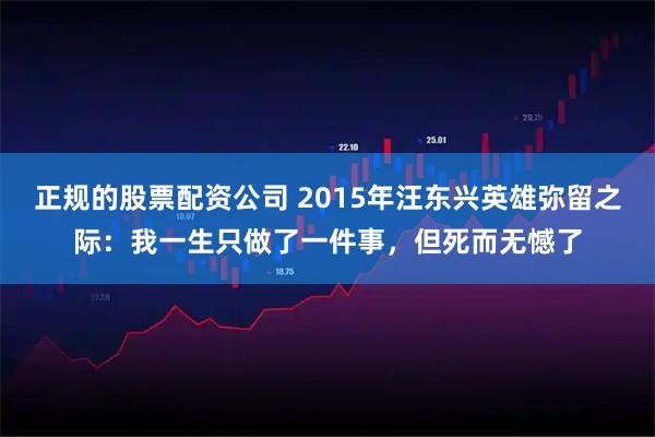 正规的股票配资公司 2015年汪东兴英雄弥留之际：我一生只做了一件事，但死而无憾了