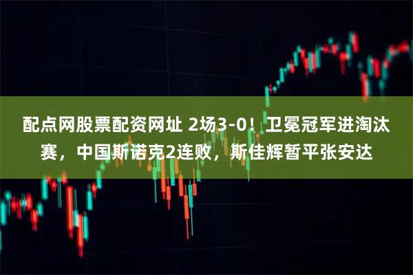 配点网股票配资网址 2场3-0！卫冕冠军进淘汰赛，中国斯诺克2连败，斯佳辉暂平张安达