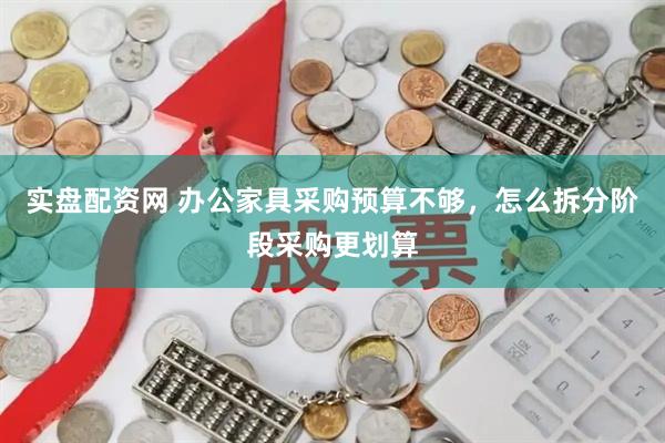 实盘配资网 办公家具采购预算不够，怎么拆分阶段采购更划算