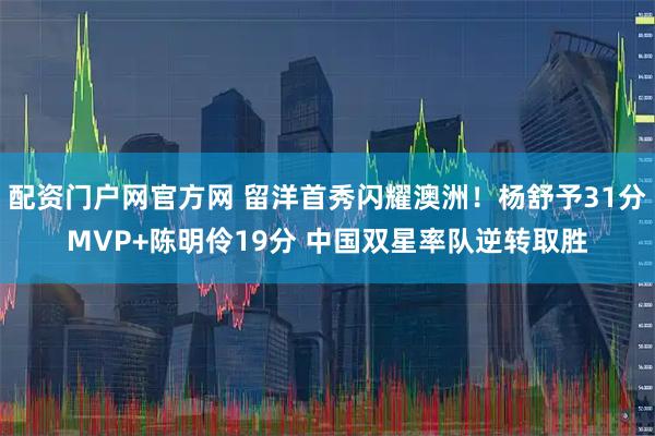 配资门户网官方网 留洋首秀闪耀澳洲！杨舒予31分MVP+陈明伶19分 中国双星率队逆转取胜