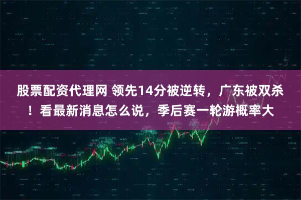 股票配资代理网 领先14分被逆转，广东被双杀！看最新消息怎么说，季后赛一轮游概率大