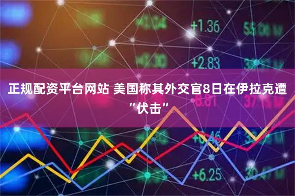 正规配资平台网站 美国称其外交官8日在伊拉克遭“伏击”