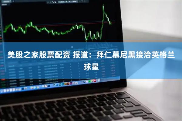 美股之家股票配资 报道：拜仁慕尼黑接洽英格兰球星