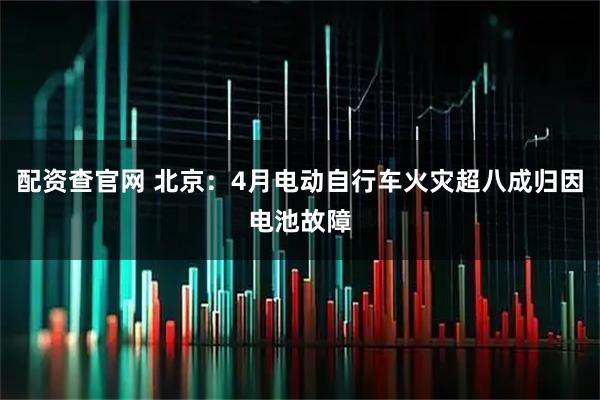 配资查官网 北京：4月电动自行车火灾超八成归因电池故障