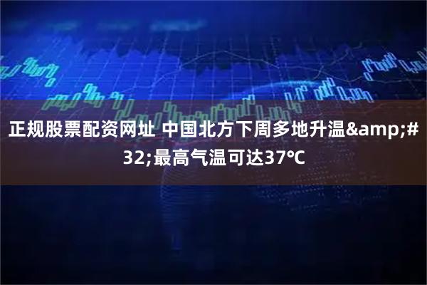正规股票配资网址 中国北方下周多地升温 最高气温可达37℃